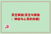 灵芝荣格(灵芝与荣格：神秘与心灵的共振)