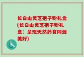 长白山灵芝孢子粉礼盒(长白山灵芝孢子粉礼盒：呈现天然药食同源美好)