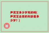 尹灵芝多少岁死的呀(尹灵芝去世的年龄是多少岁？)