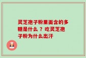 灵芝孢子粉里面含的多糖是什么 ？吃灵芝孢子粉为什么出汗