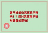 胃不好能吃灵芝孢子粉吗？？探讨灵芝孢子粉对胃部的影响？