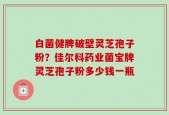 白菌健脾破壁灵芝孢子粉？佳尔科药业菌宝牌灵芝孢子粉多少钱一瓶