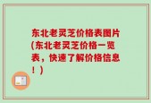 东北老灵芝价格表图片(东北老灵芝价格一览表，快速了解价格信息！)