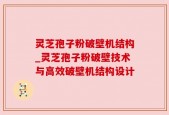 灵芝孢子粉破壁机结构_灵芝孢子粉破壁技术与高效破壁机结构设计