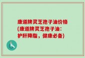 康道牌灵芝孢子油价格(康道牌灵芝孢子油：护肝降脂，健康必备)