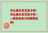 河北康氏灵芝孢子粉(河北康氏灵芝孢子粉——提高免疫力的健康选择)