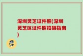 深圳灵芝证件照(深圳灵芝区证件照拍摄指南)