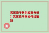 灵芝孢子粉供应商分析？灵芝孢子粉如何找销路