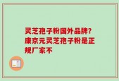 灵芝孢子粉国外品牌？康京元灵芝孢子粉是正规厂家不