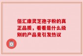 佰汇康灵芝孢子粉的真正品质，看看是什么级别的产品竟引发热议