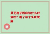 灵芝孢子粉应该什么时候吃？看了这个头皮发麻