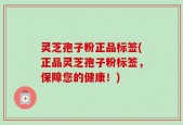 灵芝孢子粉正品标签(正品灵芝孢子粉标签，保障您的健康！)