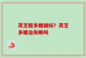 灵芝粗多糖国标？灵芝多糖治失眠吗