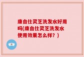 康自仕灵芝洗发水好用吗(康自仕灵芝洗发水使用效果怎么样？)