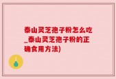 泰山灵芝孢子粉怎么吃_泰山灵芝孢子粉的正确食用方法)