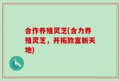 合作养殖灵芝(合力养殖灵芝，开拓致富新天地)