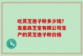 吃灵芝孢子粉多少钱？龙泉森芝宝有限公司生产的灵芝孢子粉价格