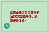 武夷山旅游买灵芝孢子油(买灵芝孢子油，旅游必备之选)