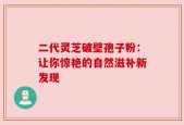 二代灵芝破壁孢子粉：让你惊艳的自然滋补新发现