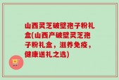山西灵芝破壁孢子粉礼盒(山西产破壁灵芝孢子粉礼盒，滋养免疫，健康送礼之选)