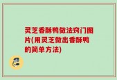 灵芝香酥鸭做法窍门图片(用灵芝做出香酥鸭的简单方法)