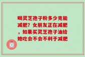 喝灵芝孢子粉多少克能减肥？女朋友正在减肥，如果买灵芝孢子油给她吃会不会不利于减肥