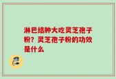 淋巴结肿大吃灵芝孢子粉？灵芝孢子粉的功效是什么