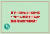 灵芝三萜和总三萜计算？为什么说灵芝三萜含量越高抗癌效果越好