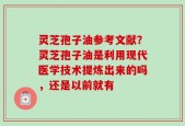 灵芝孢子油参考文献？灵芝孢子油是利用现代医学技术提炼出来的吗，还是以前就有