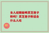 女人经期能喝灵芝孢子粉吗？灵芝孢子粉适合什么人吃