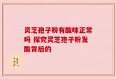 灵芝孢子粉有酸味正常吗 探究灵芝孢子粉发酸背后的