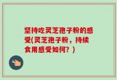 坚持吃灵芝孢子粉的感受(灵芝孢子粉，持续食用感受如何？)