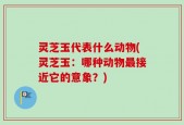 灵芝玉代表什么动物(灵芝玉：哪种动物最接近它的意象？)