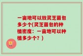 一亩地可以放灵芝菌包多少个(灵芝菌包的种植密度：一亩地可以种植多少个？)