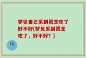 梦见自己采到灵芝吃了好不好(梦见采到灵芝吃了，好不好？)