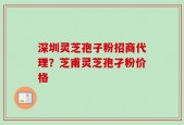 深圳灵芝孢子粉招商代理？芝甫灵芝孢孑粉价格