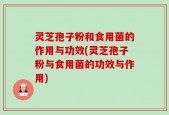 灵芝孢子粉和食用菌的作用与功效(灵芝孢子粉与食用菌的功效与作用)