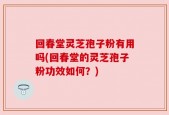 回春堂灵芝孢子粉有用吗(回春堂的灵芝孢子粉功效如何？)