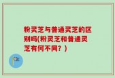 粉灵芝与普通灵芝的区别吗(粉灵芝和普通灵芝有何不同？)
