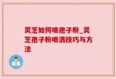 灵芝如何喷孢子粉_灵芝孢子粉喷洒技巧与方法