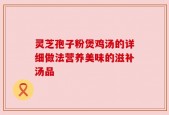 灵芝孢子粉煲鸡汤的详细做法营养美味的滋补汤品
