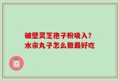 破壁灵芝孢子粉吸入？水汆丸子怎么做最好吃