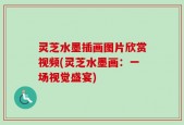 灵芝水墨插画图片欣赏视频(灵芝水墨画：一场视觉盛宴)