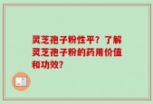 灵芝孢子粉性平？了解灵芝孢子粉的药用价值和功效？