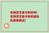 生物灵芝孢子粉好吗(生物灵芝孢子粉的益处及使用建议)