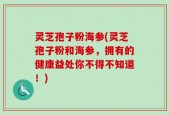 灵芝孢子粉海参(灵芝孢子粉和海参，拥有的健康益处你不得不知道！)
