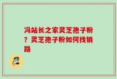 冯站长之家灵芝孢子粉？灵芝孢子粉如何找销路