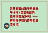 灵芝表面的孢子粉要洗干净吗 (灵芝表面的孢子粉需洗净吗？——解析孢子粉的作用和清洁方法)