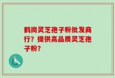 鹤岗灵芝孢子粉批发商行？提供高品质灵芝孢子粉？