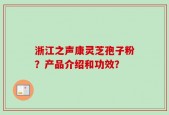浙江之声康灵芝孢子粉？产品介绍和功效？